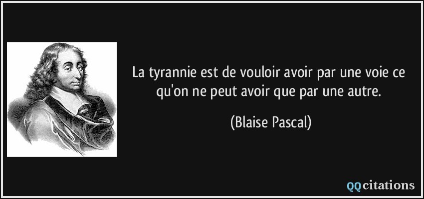 La tyrannie est de vouloir avoir par une voie ce qu'on ne peut avoir que par une autre.  - Blaise Pascal