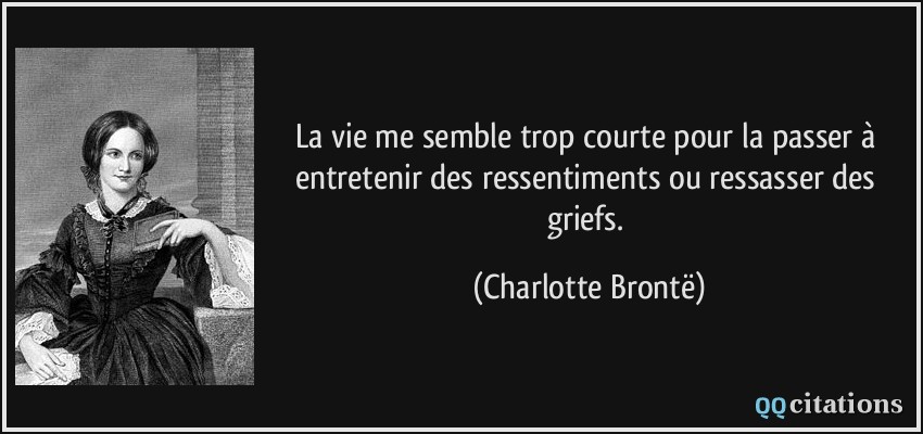 La vie me semble trop courte pour la passer à entretenir des ressentiments ou ressasser des griefs.  - Charlotte Brontë