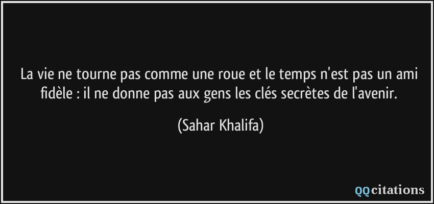 La vie ne tourne pas comme une roue et le temps n'est pas un ami fidèle : il ne donne pas aux gens les clés secrètes de l'avenir.  - Sahar Khalifa