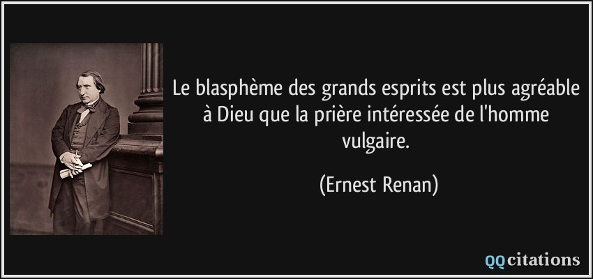 Le blasphème des grands esprits est plus agréable à Dieu que la prière intéressée de l'homme vulgaire.  - Ernest Renan