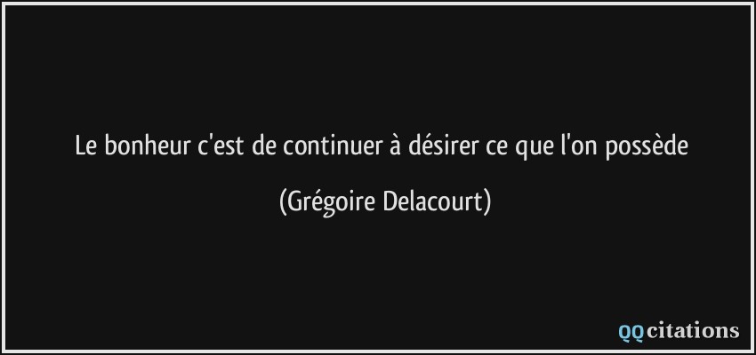 Le bonheur c'est de continuer à désirer ce que l'on possède  - Grégoire Delacourt