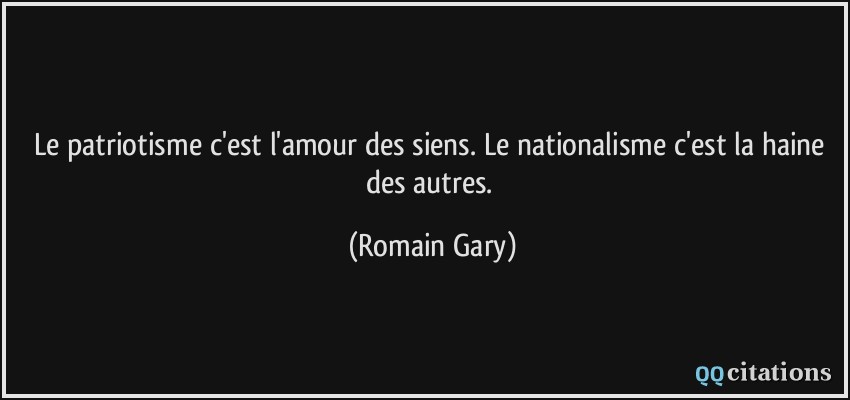Le patriotisme c'est l'amour des siens. Le nationalisme c'est la haine des autres.  - Romain Gary