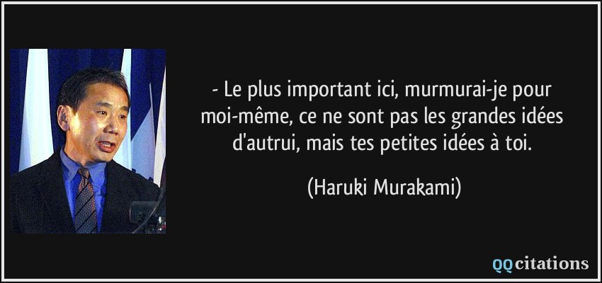 - Le plus important ici, murmurai-je pour moi-même, ce ne sont pas les grandes idées d'autrui, mais tes petites idées à toi.  - Haruki Murakami