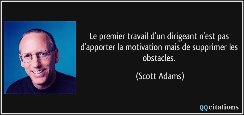 Le premier travail d'un dirigeant n'est pas d'apporter la motivation mais de supprimer les obstacles.  - Scott Adams