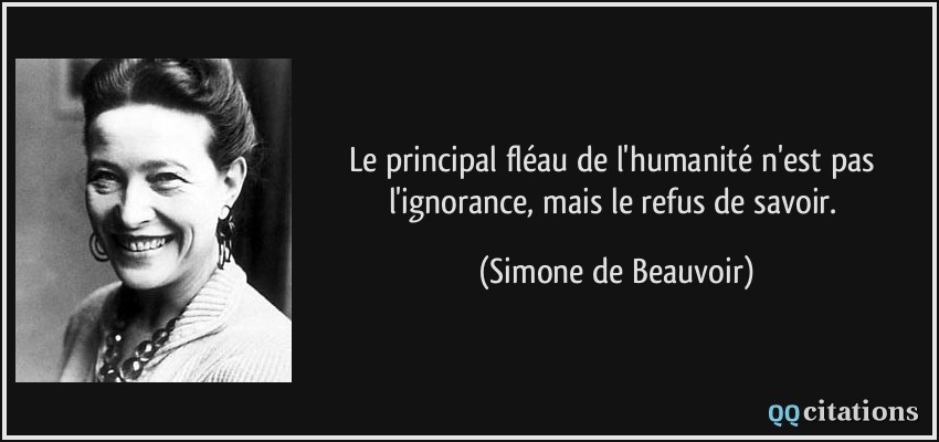 Le principal fléau de l'humanité n'est pas l'ignorance, mais le refus de savoir.  - Simone de Beauvoir