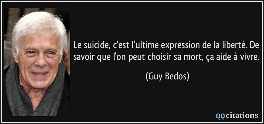 Le suicide, c'est l'ultime expression de la liberté. De savoir que l'on peut choisir sa mort, ça aide à vivre.  - Guy Bedos