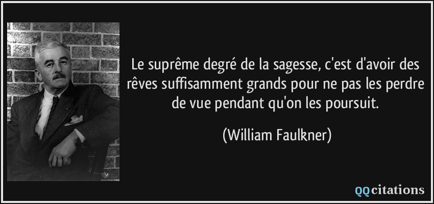 Le suprême degré de la sagesse, c'est d'avoir des rêves suffisamment grands pour ne pas les perdre de vue pendant qu'on les poursuit.  - William Faulkner