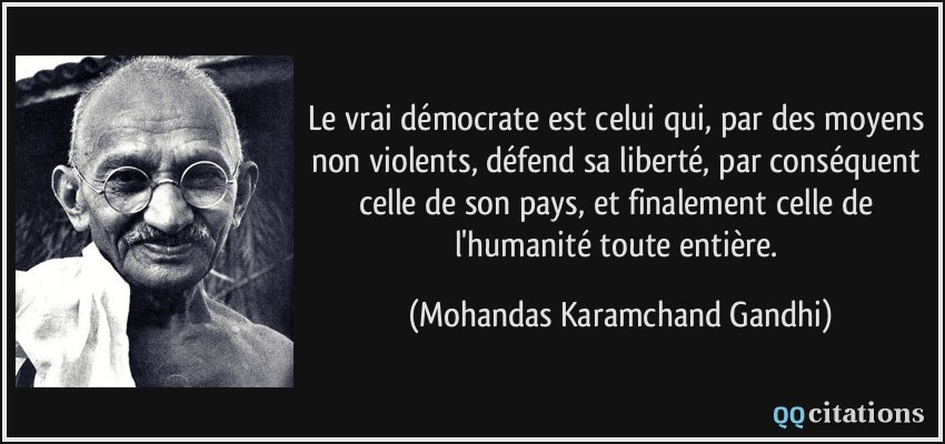 Le vrai démocrate est celui qui, par des moyens non violents, défend sa liberté, par conséquent celle de son pays, et finalement celle de l'humanité toute entière.  - Mohandas Karamchand Gandhi