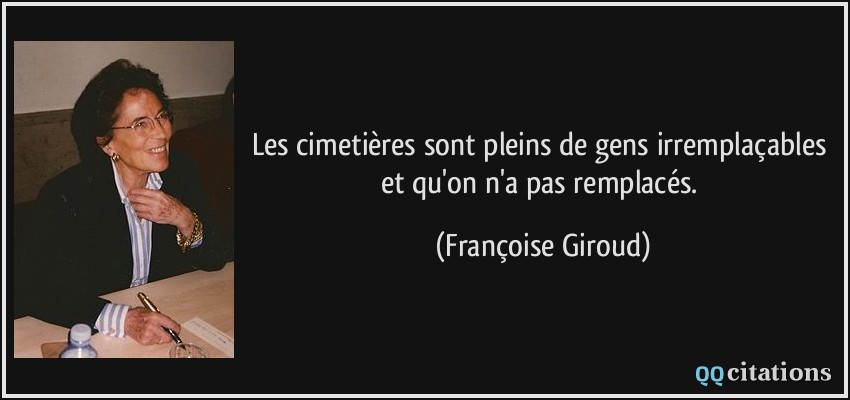 Les cimetières sont pleins de gens irremplaçables et qu'on n'a pas remplacés.  - Françoise Giroud