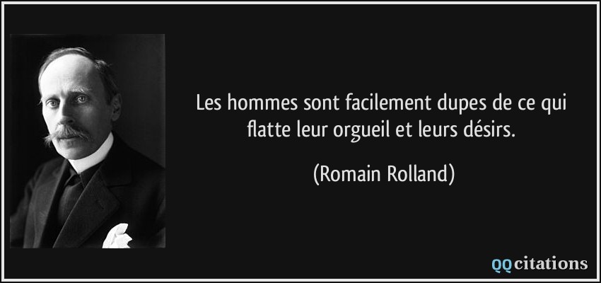 Les hommes sont facilement dupes de ce qui flatte leur orgueil et leurs désirs.  - Romain Rolland