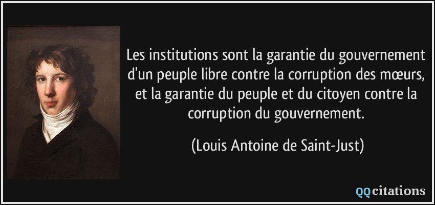 Les institutions sont la garantie du gouvernement d'un peuple libre contre la corruption des mœurs, et la garantie du peuple et du citoyen contre la corruption du gouvernement.  - Louis Antoine de Saint-Just