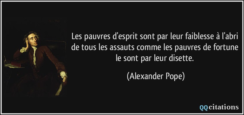 Les pauvres d'esprit sont par leur faiblesse à l'abri de tous les assauts comme les pauvres de fortune le sont par leur disette.  - Alexander Pope