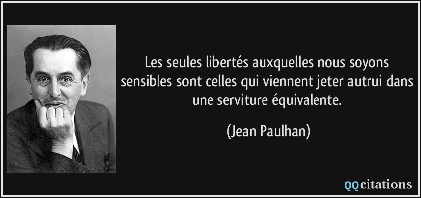 Les seules libertés auxquelles nous soyons sensibles sont celles qui viennent jeter autrui dans une serviture équivalente.  - Jean Paulhan