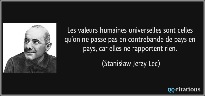 Les valeurs humaines universelles sont celles qu'on ne passe pas en contrebande de pays en pays, car elles ne rapportent rien.  - Stanisław Jerzy Lec