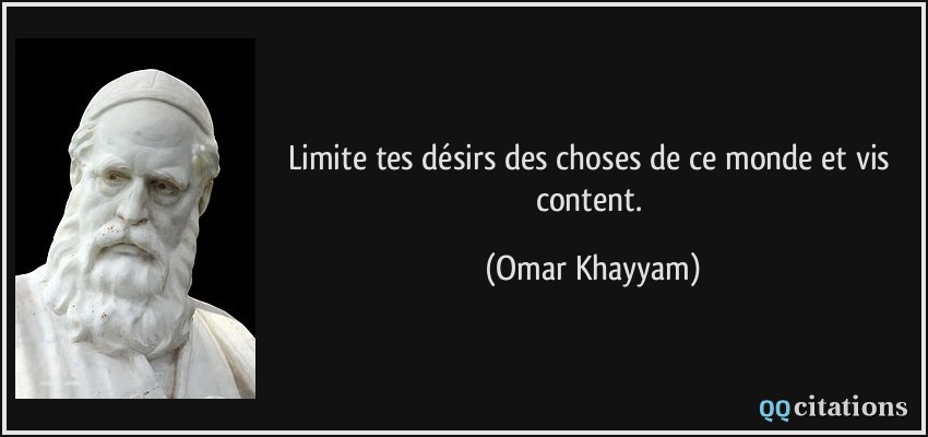 Limite tes désirs des choses de ce monde et vis content.  - Omar Khayyam