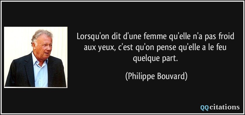 Lorsqu'on dit d'une femme qu'elle n'a pas froid aux yeux, c'est qu'on pense qu'elle a le feu quelque part.  - Philippe Bouvard