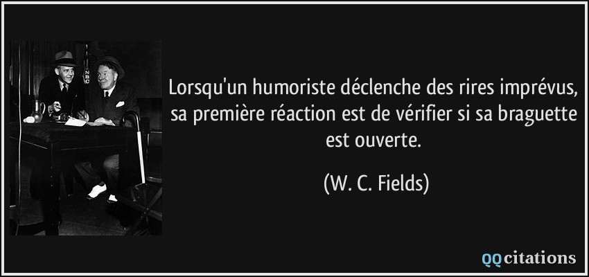 Lorsqu'un humoriste déclenche des rires imprévus, sa première réaction est de vérifier si sa braguette est ouverte.  - W. C. Fields