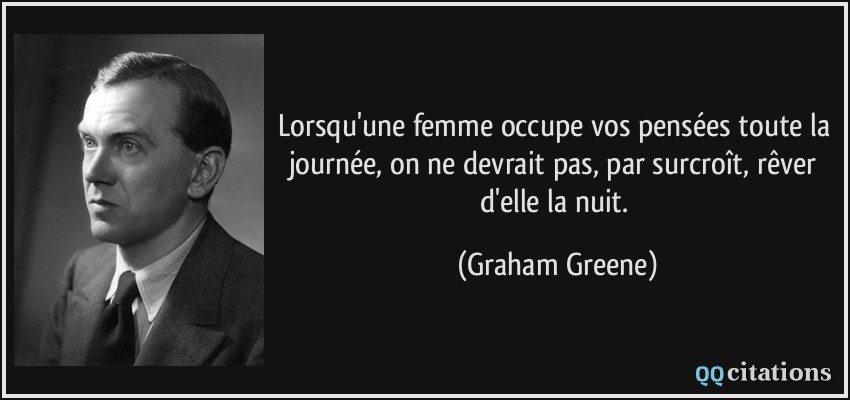 Lorsqu'une femme occupe vos pensées toute la journée, on ne devrait pas, par surcroît, rêver d'elle la nuit.  - Graham Greene