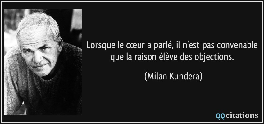 Lorsque le cœur a parlé, il n'est pas convenable que la raison élève des objections.  - Milan Kundera