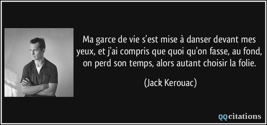 Ma garce de vie s'est mise à danser devant mes yeux, et j'ai compris que quoi qu'on fasse, au fond, on perd son temps, alors autant choisir la folie.  - Jack Kerouac