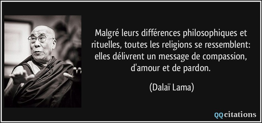 Malgré leurs différences philosophiques et rituelles, toutes les religions se ressemblent: elles délivrent un message de compassion, d'amour et de pardon.  - Dalaï Lama