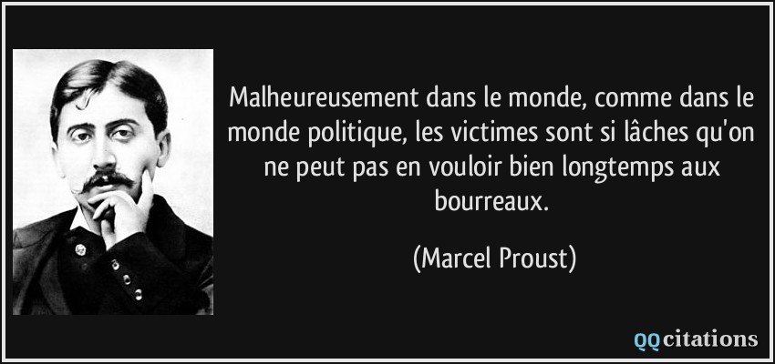 Malheureusement dans le monde, comme dans le monde politique, les victimes sont si lâches qu'on ne peut pas en vouloir bien longtemps aux bourreaux.  - Marcel Proust