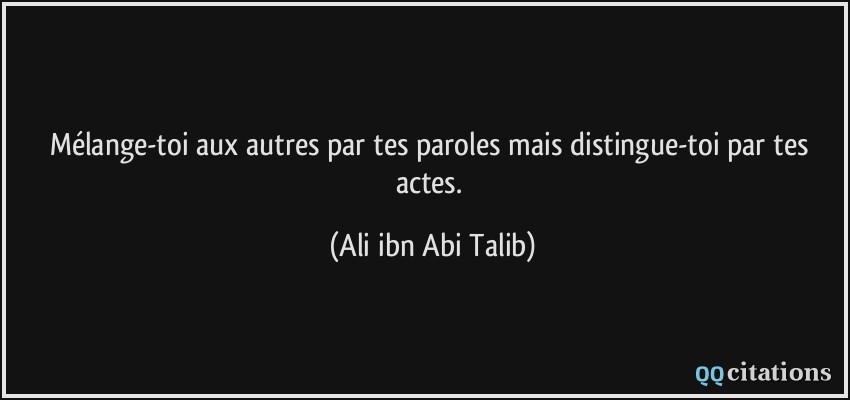 Mélange-toi aux autres par tes paroles mais distingue-toi par tes actes.  - Ali ibn Abi Talib