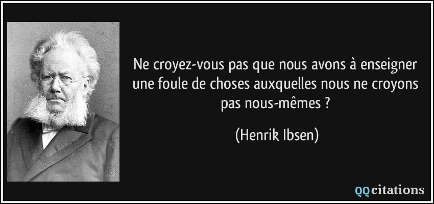 Ne croyez-vous pas que nous avons à enseigner une foule de choses auxquelles nous ne croyons pas nous-mêmes ?  - Henrik Ibsen