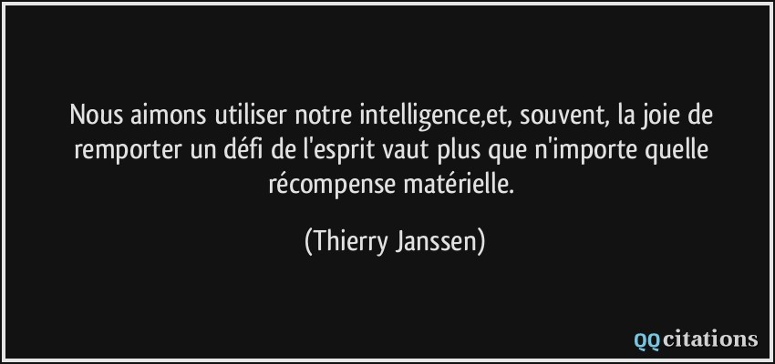 Nous aimons utiliser notre intelligence,et, souvent, la joie de remporter un défi de l'esprit vaut plus que n'importe quelle récompense matérielle.  - Thierry Janssen