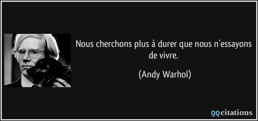Nous cherchons plus à durer que nous n'essayons de vivre.  - Andy Warhol