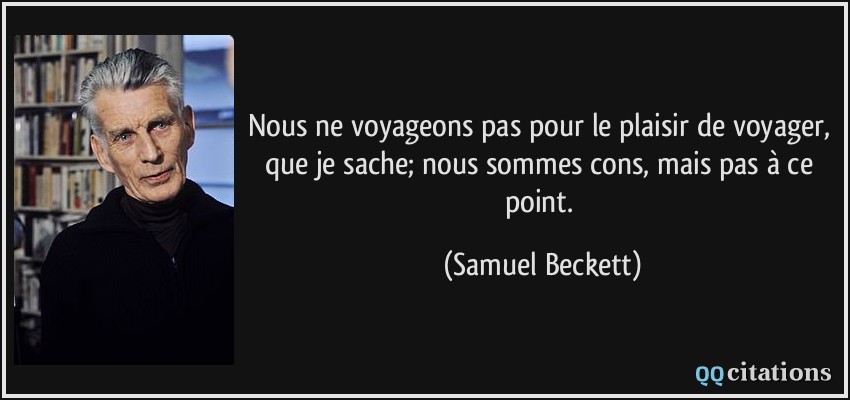 Nous ne voyageons pas pour le plaisir de voyager, que je sache; nous sommes cons, mais pas à ce point.  - Samuel Beckett