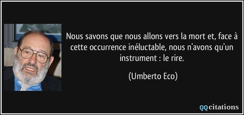 Nous savons que nous allons vers la mort et, face à cette occurrence inéluctable, nous n'avons qu'un instrument : le rire.  - Umberto Eco