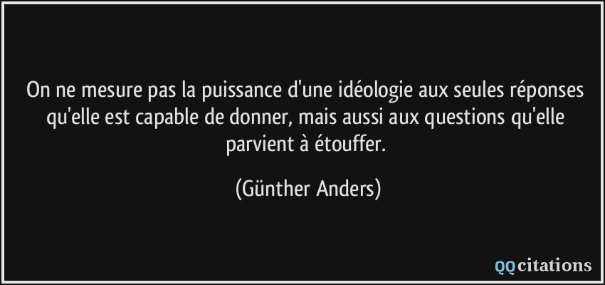 On ne mesure pas la puissance d'une idéologie aux seules réponses qu'elle est capable de donner, mais aussi aux questions qu'elle parvient à étouffer.  - Günther Anders