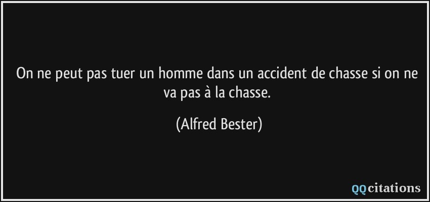On ne peut pas tuer un homme dans un accident de chasse si on ne va pas à la chasse.  - Alfred Bester