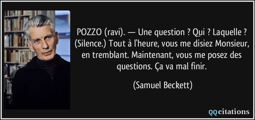 POZZO (ravi). — Une question ? Qui ? Laquelle ? (Silence.) Tout à l'heure, vous me disiez Monsieur, en tremblant. Maintenant, vous me posez des questions. Ça va mal finir.  - Samuel Beckett