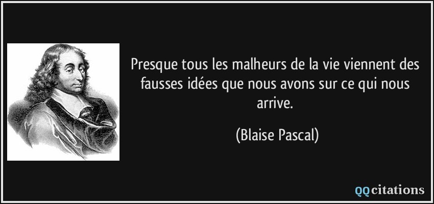 Presque tous les malheurs de la vie viennent des fausses idées que nous avons sur ce qui nous arrive.  - Blaise Pascal