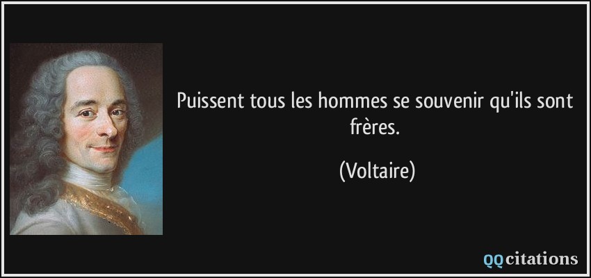 Puissent tous les hommes se souvenir qu'ils sont frères.  - Voltaire