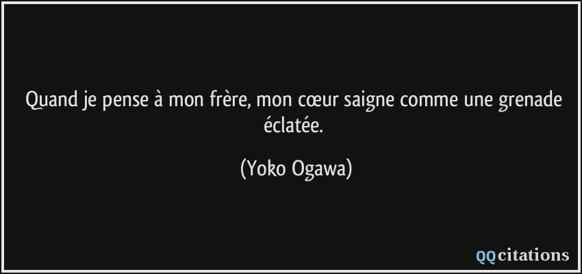 Quand je pense à mon frère, mon cœur saigne comme une grenade éclatée.  - Yoko Ogawa
