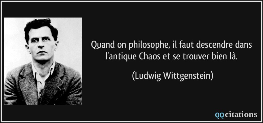 Quand on philosophe, il faut descendre dans l'antique Chaos et se trouver bien là.  - Ludwig Wittgenstein