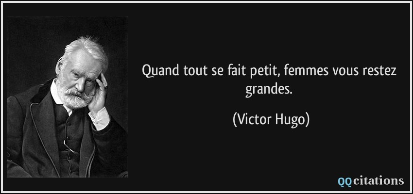 Quand tout se fait petit, femmes vous restez grandes.  - Victor Hugo