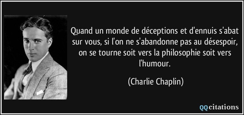 Quand un monde de déceptions et d'ennuis s'abat sur vous, si l'on ne s'abandonne pas au désespoir, on se tourne soit vers la philosophie soit vers l'humour.  - Charlie Chaplin
