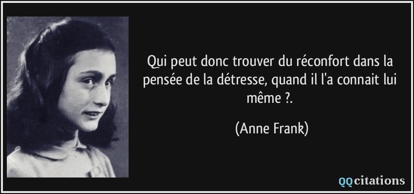 Qui peut donc trouver du réconfort dans la pensée de la détresse, quand il l'a connait lui même ?.  - Anne Frank