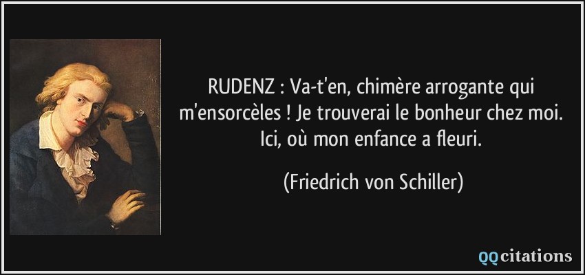 RUDENZ : Va-t'en, chimère arrogante qui m'ensorcèles ! Je trouverai le bonheur chez moi. Ici, où mon enfance a fleuri.  - Friedrich von Schiller