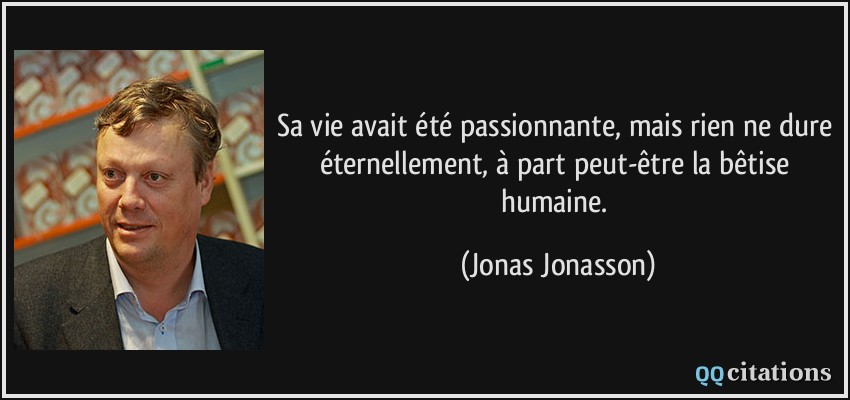 Sa vie avait été passionnante, mais rien ne dure éternellement, à part peut-être la bêtise humaine.  - Jonas Jonasson
