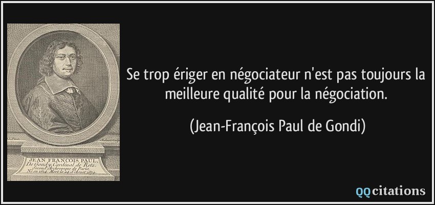 Se trop ériger en négociateur n'est pas toujours la meilleure qualité pour la négociation.  - Jean-François Paul de Gondi