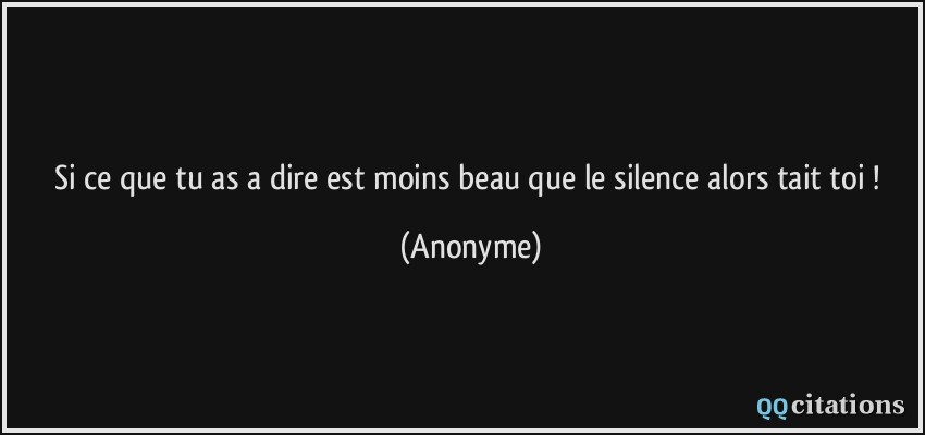 Si ce que tu as a dire est moins beau que le silence alors tait toi !  - Anonyme