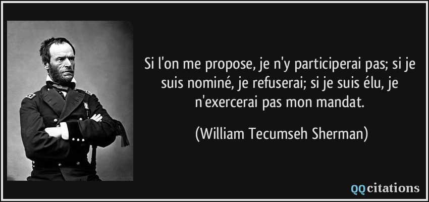 Si l'on me propose, je n'y participerai pas; si je suis nominé, je refuserai; si je suis élu, je n'exercerai pas mon mandat.  - William Tecumseh Sherman