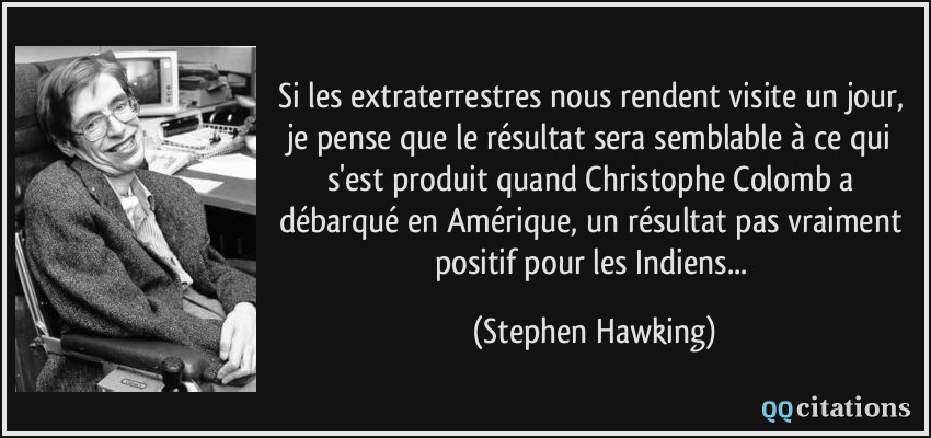 Si les extraterrestres nous rendent visite un jour, je pense que le résultat sera semblable à ce qui s'est produit quand Christophe Colomb a débarqué en Amérique, un résultat pas vraiment positif pour les Indiens...  - Stephen Hawking