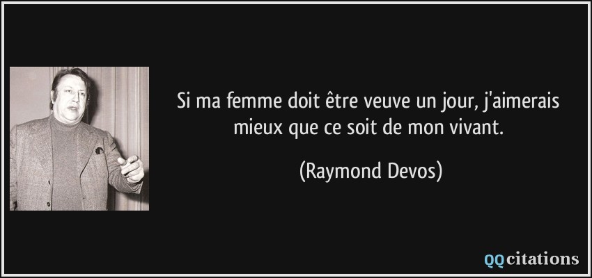Si ma femme doit être veuve un jour, j'aimerais mieux que ce soit de mon vivant.  - Raymond Devos