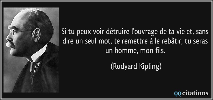 Si tu peux voir détruire l'ouvrage de ta vie et, sans dire un seul mot, te remettre à le rebâtir, tu seras un homme, mon fils.  - Rudyard Kipling